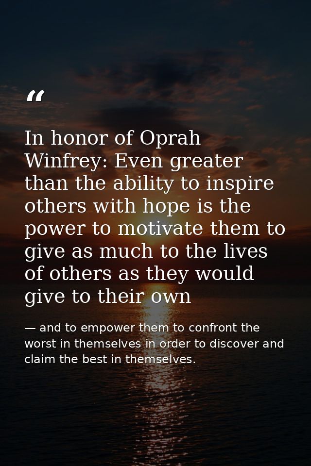 In honor of Oprah Winfrey: Even greater than the ability to inspire others with hope is the power to motivate them to gi — and to empower them to confront the worst in themselves in order to discover and claim the best in themselves.