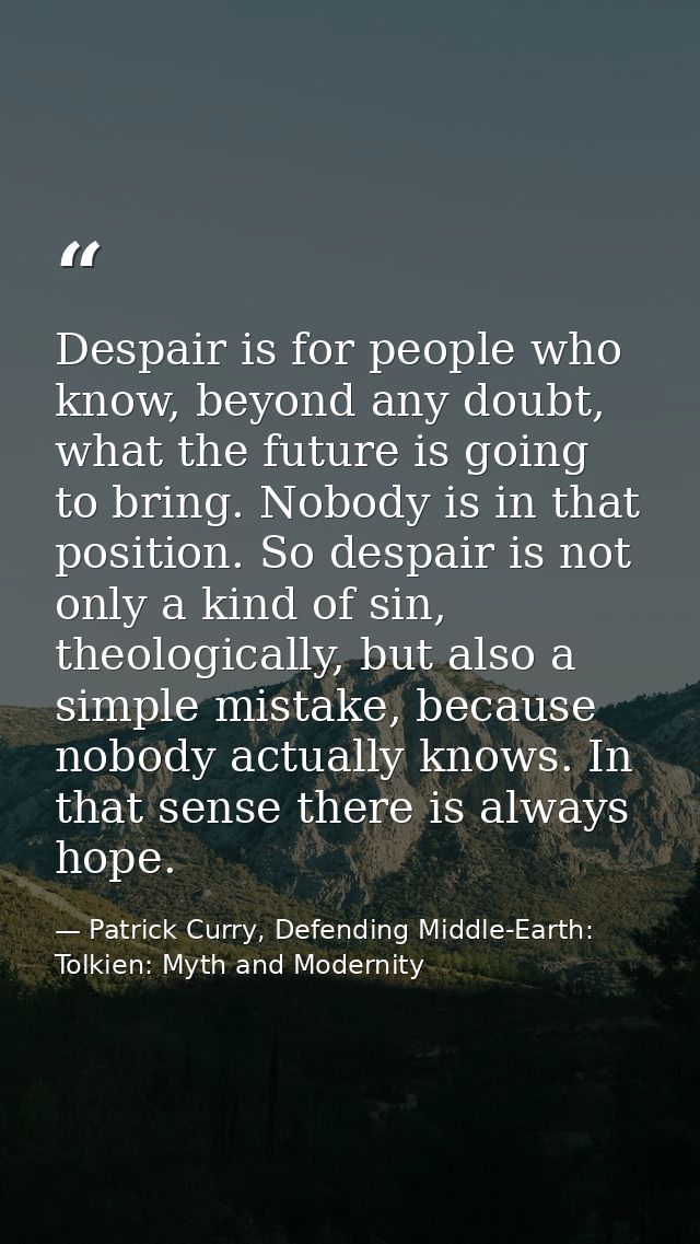 Despair is for people who know, beyond any doubt, what the future is going to bring. Nobody is in that position. So desp — Patrick Curry, Defending Middle-Earth: Tolkien: Myth and Modernity