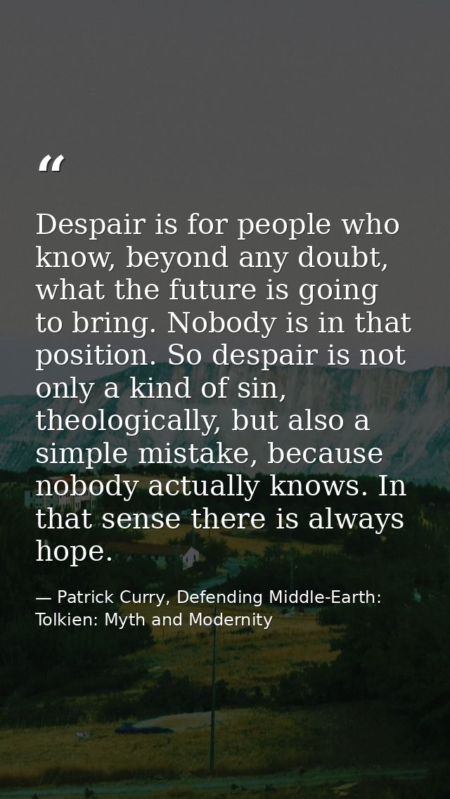 Despair is for people who know, beyond any doubt, what the future is going to bring. Nobody is in that position. So desp — Patrick Curry, Defending Middle-Earth: Tolkien: Myth and Modernity
