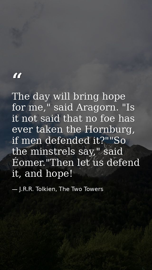 The day will bring hope for me," said Aragorn. "Is it not said that no foe has ever taken the Hornburg, if men defended  — J.R.R. Tolkien, The Two Towers