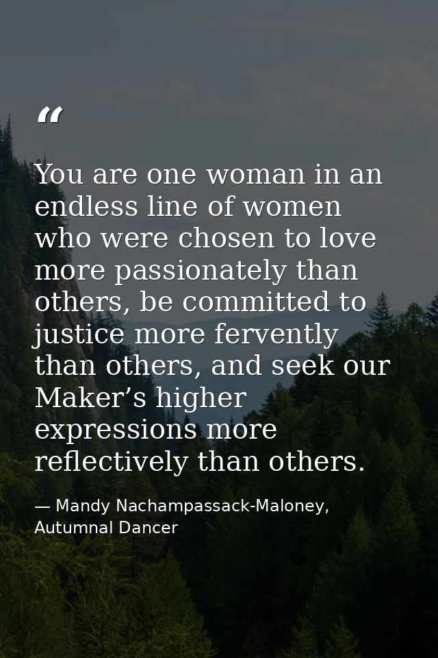 You are one woman in an endless line of women who were chosen to love more passionately than others, be committed to jus — Mandy Nachampassack-Maloney, Autumnal Dancer