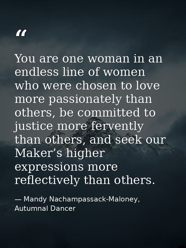 You are one woman in an endless line of women who were chosen to love more passionately than others, be committed to jus — Mandy Nachampassack-Maloney, Autumnal Dancer