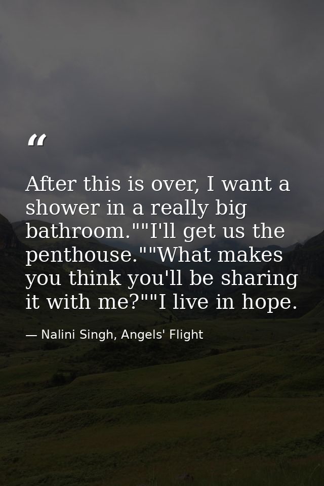 After this is over, I want a shower in a really big bathroom.""I'll get us the penthouse.""What makes you think you'll b — Nalini Singh, Angels' Flight