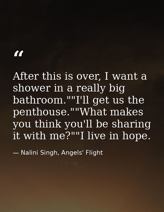 After this is over, I want a shower in a really big bathroom.""I'll get us the penthouse.""What makes you think you'll b — Nalini Singh, Angels' Flight