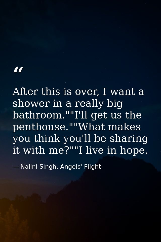 After this is over, I want a shower in a really big bathroom.""I'll get us the penthouse.""What makes you think you'll b — Nalini Singh, Angels' Flight