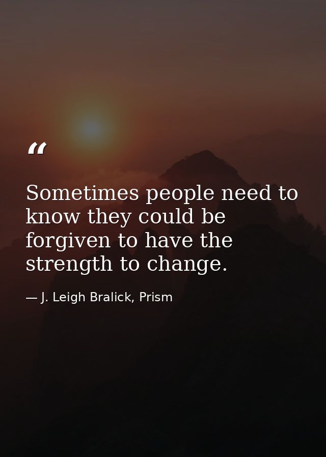 Sometimes people need to know they could be forgiven to have the strength to change. — J. Leigh Bralick, Prism