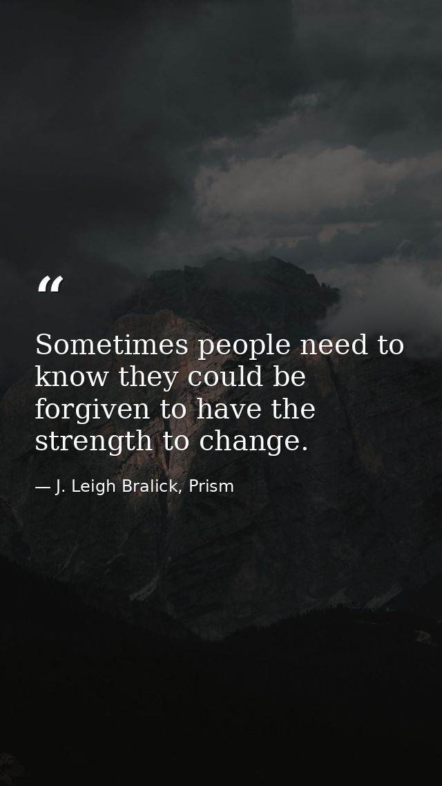 Sometimes people need to know they could be forgiven to have the strength to change. — J. Leigh Bralick, Prism