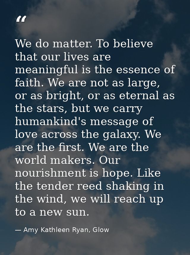 We do matter. To believe that our lives are meaningful is the essence of faith. We are not as large, or as bright, or as — Amy Kathleen Ryan, Glow