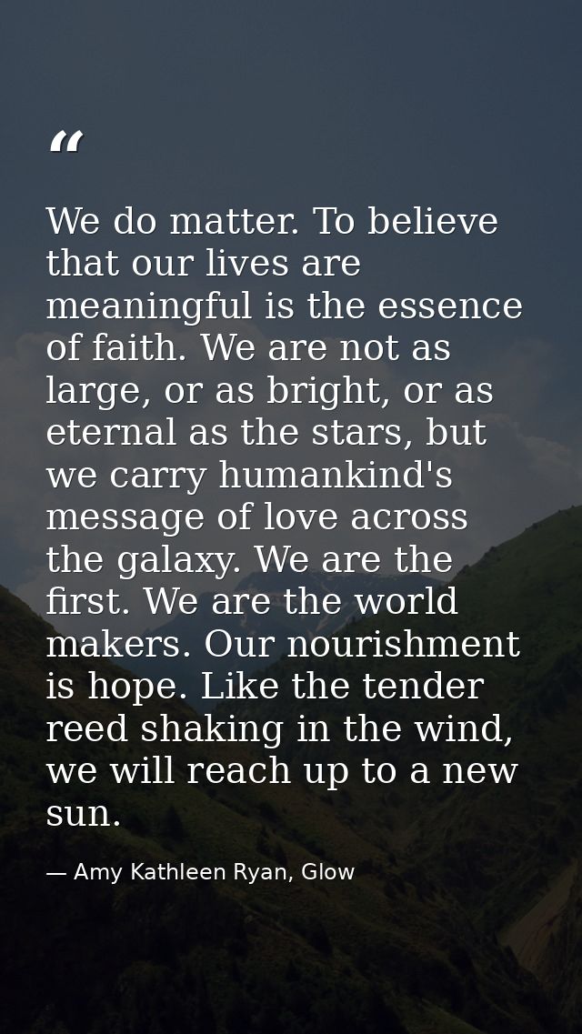 We do matter. To believe that our lives are meaningful is the essence of faith. We are not as large, or as bright, or as — Amy Kathleen Ryan, Glow
