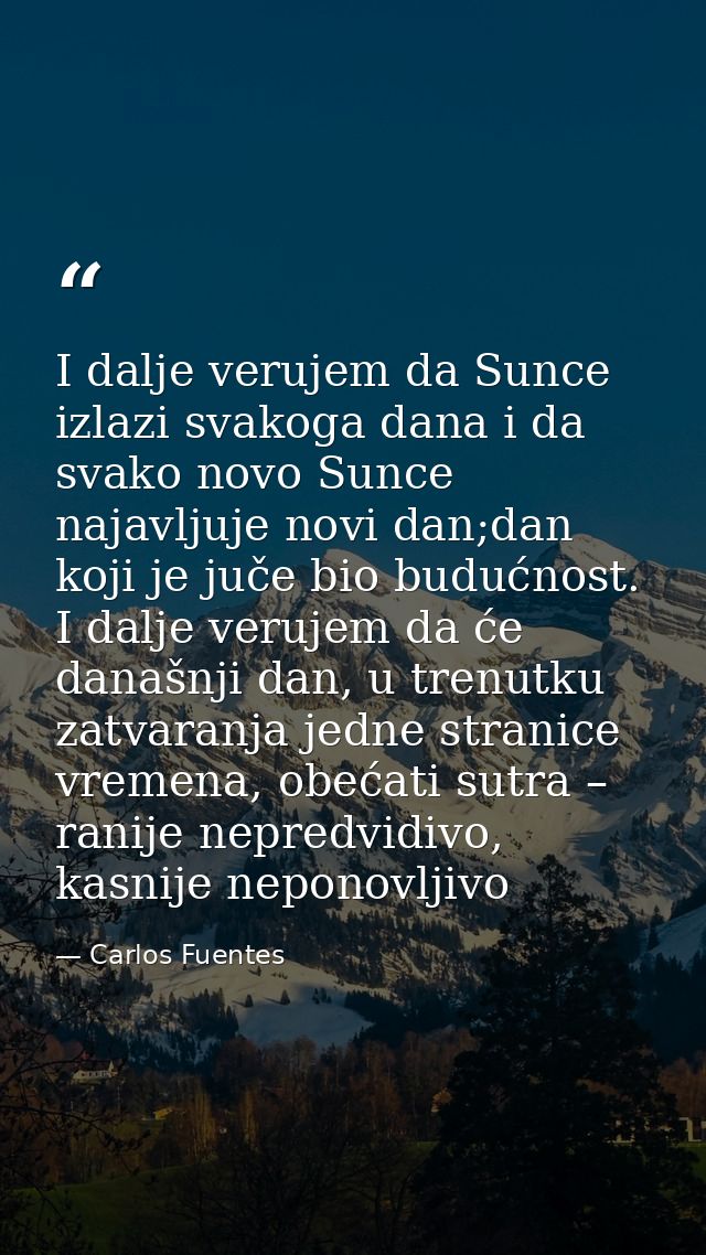 I dalje verujem da Sunce izlazi svakoga dana i da svako novo Sunce najavljuje novi dan;dan koji je juče bio budućnost. I — Carlos Fuentes