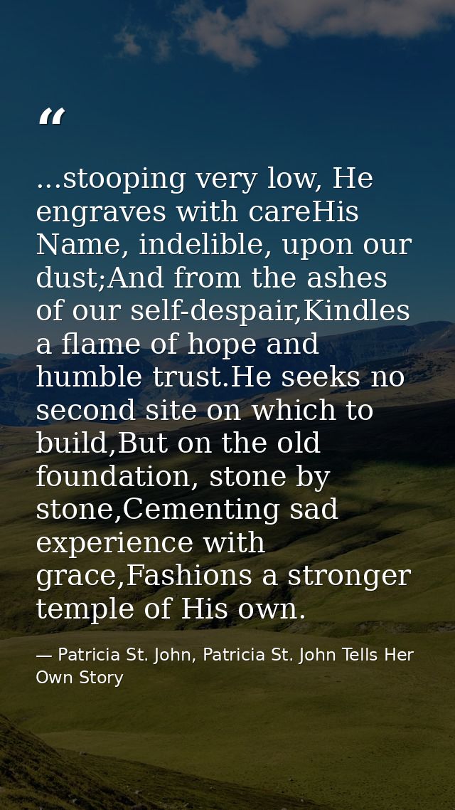 ...stooping very low, He engraves with careHis Name, indelible, upon our dust;And from the ashes of our self-despair,Kin — Patricia St. John, Patricia St. John Tells Her Own Story