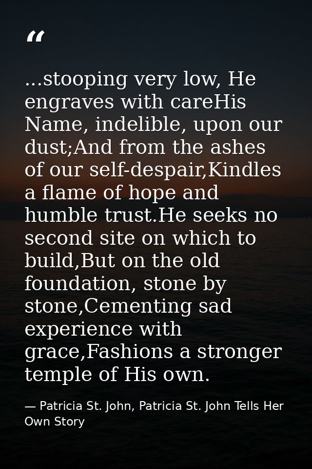 ...stooping very low, He engraves with careHis Name, indelible, upon our dust;And from the ashes of our self-despair,Kin — Patricia St. John, Patricia St. John Tells Her Own Story