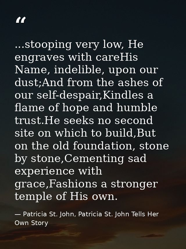 ...stooping very low, He engraves with careHis Name, indelible, upon our dust;And from the ashes of our self-despair,Kin — Patricia St. John, Patricia St. John Tells Her Own Story