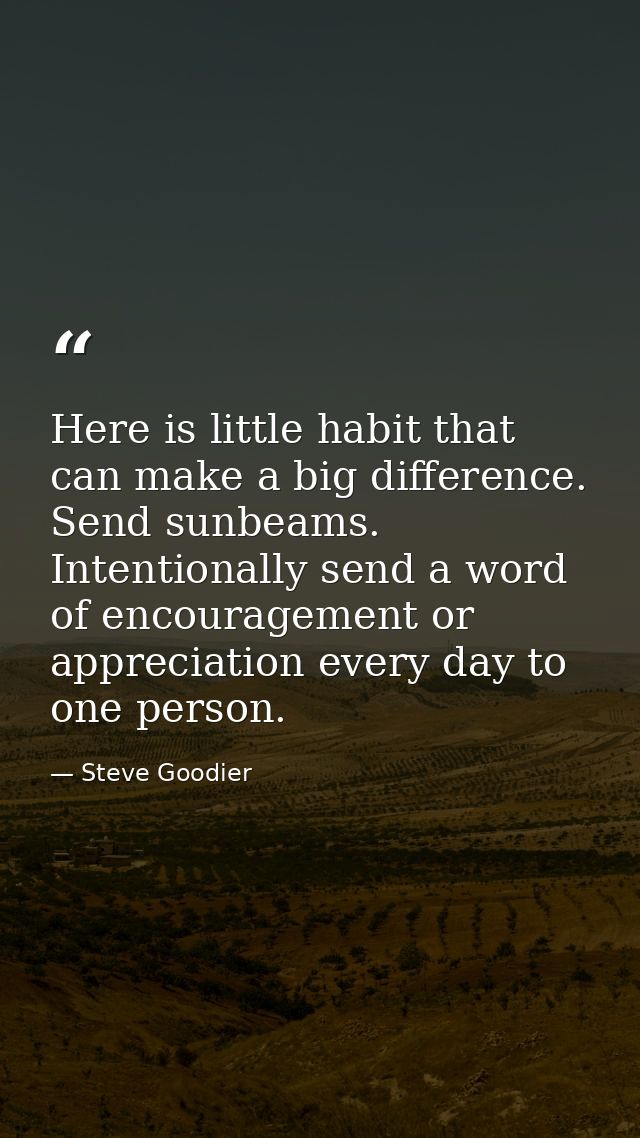 Here is little habit that can make a big difference. Send sunbeams. Intentionally send a word of encouragement or apprec — Steve Goodier