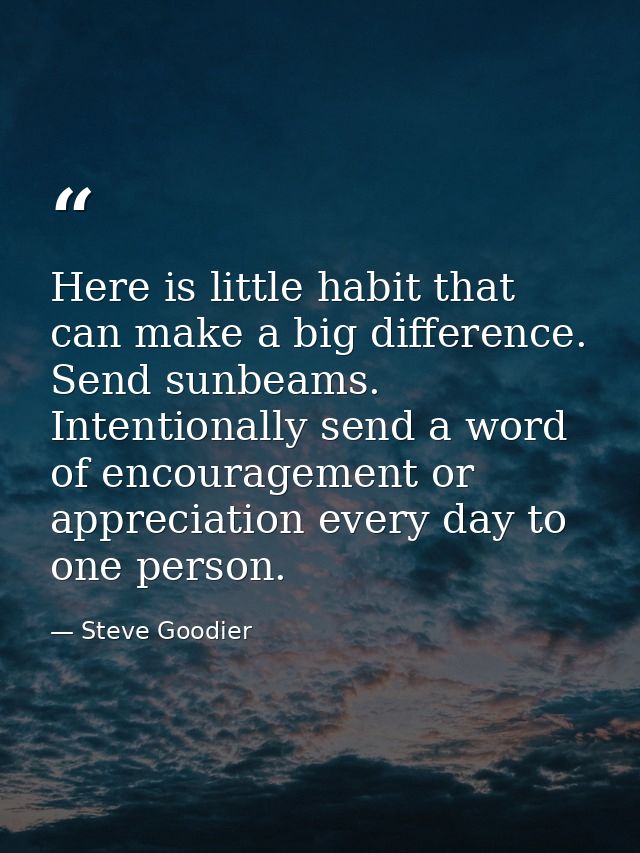 Here is little habit that can make a big difference. Send sunbeams. Intentionally send a word of encouragement or apprec — Steve Goodier