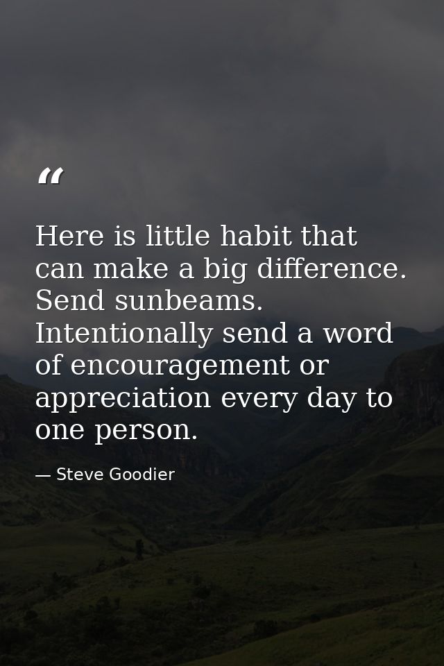 Here is little habit that can make a big difference. Send sunbeams. Intentionally send a word of encouragement or apprec — Steve Goodier