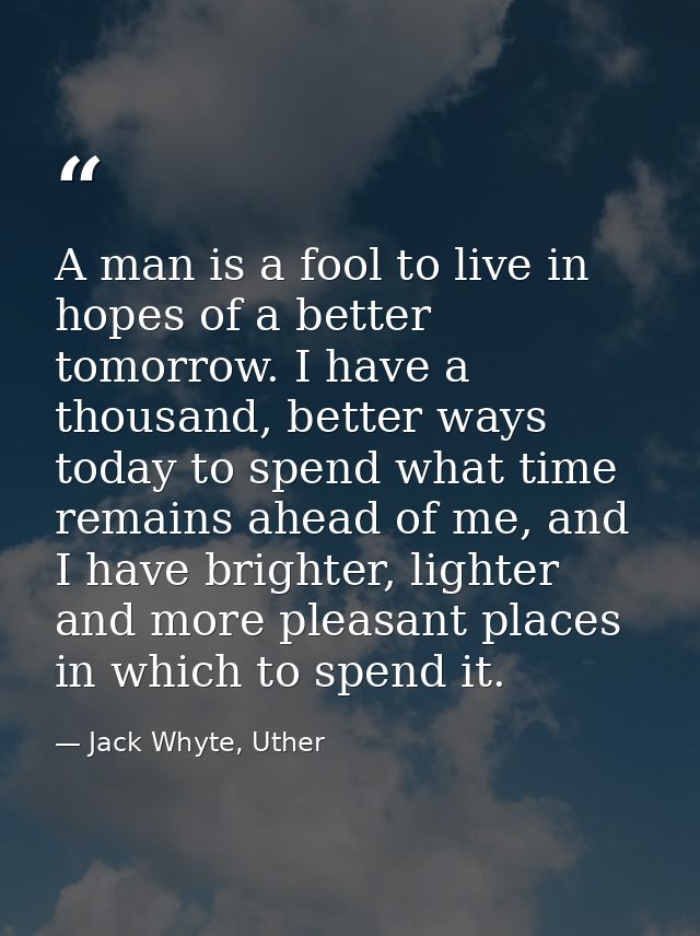 A man is a fool to live in hopes of a better tomorrow. I have a thousand, better ways today to spend what time remains a — Jack Whyte, Uther