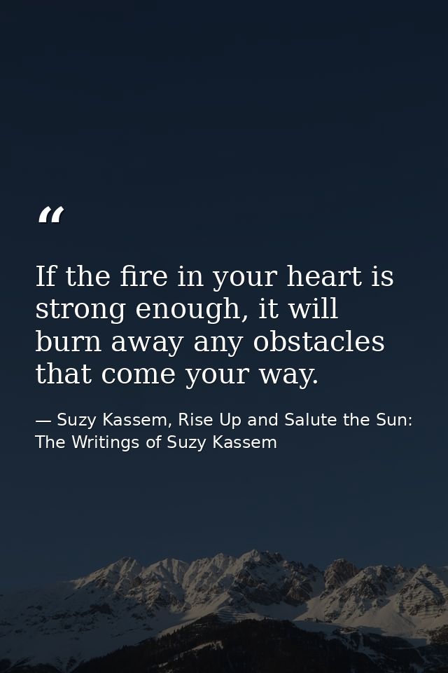 If the fire in your heart is strong enough, it will burn away any obstacles that come your way. — Suzy Kassem, Rise Up and Salute the Sun: The Writings of Suzy Kassem