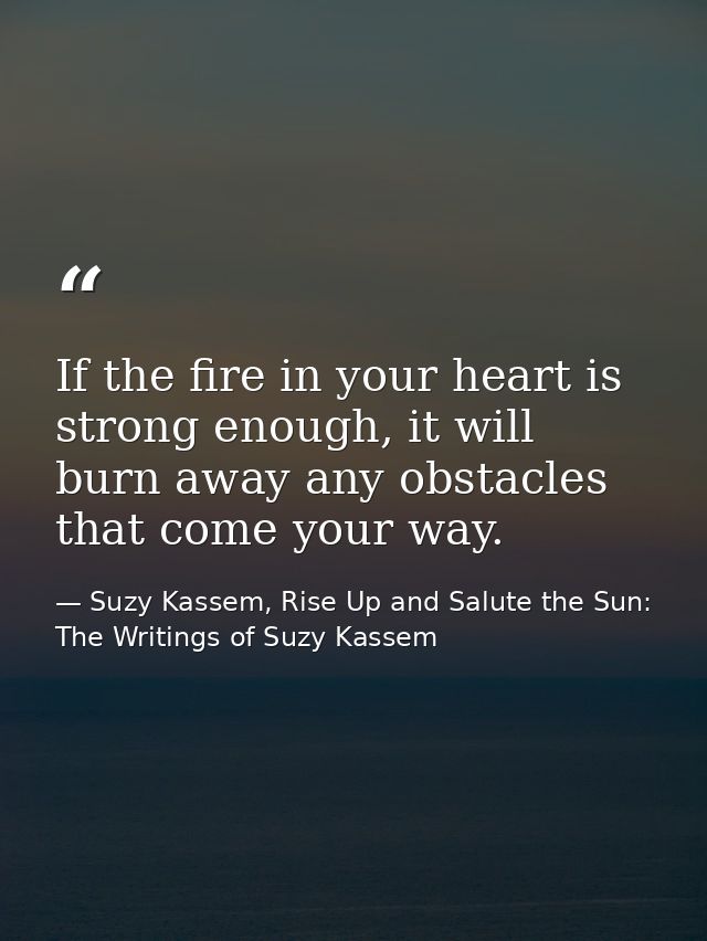 If the fire in your heart is strong enough, it will burn away any obstacles that come your way. — Suzy Kassem, Rise Up and Salute the Sun: The Writings of Suzy Kassem