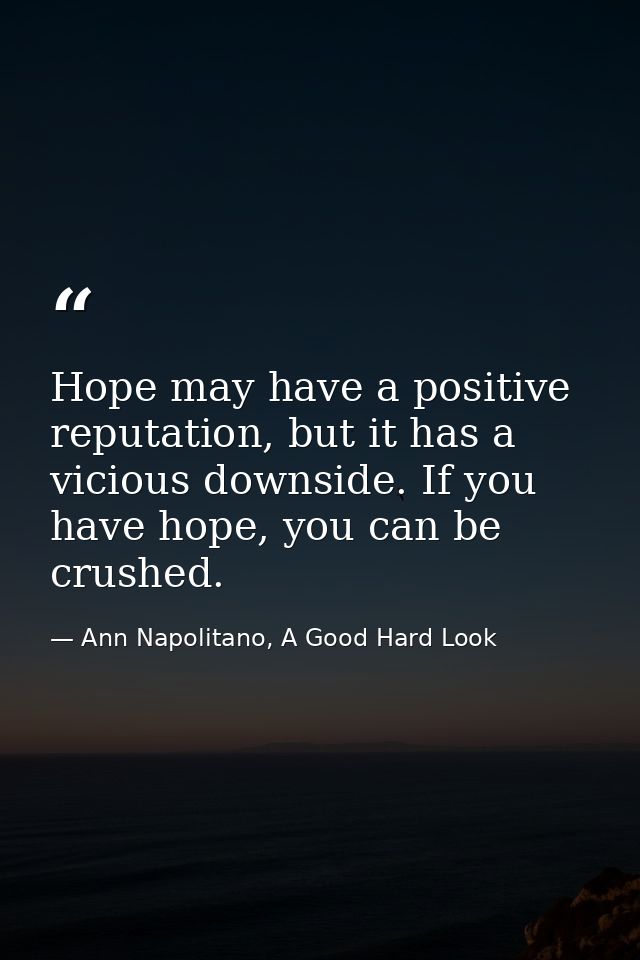 Hope may have a positive reputation, but it has a vicious downside. If you have hope, you can be crushed. — Ann Napolitano, A Good Hard Look