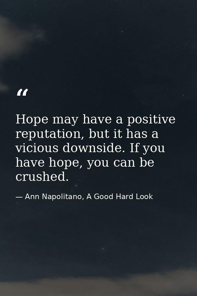 Hope may have a positive reputation, but it has a vicious downside. If you have hope, you can be crushed. — Ann Napolitano, A Good Hard Look
