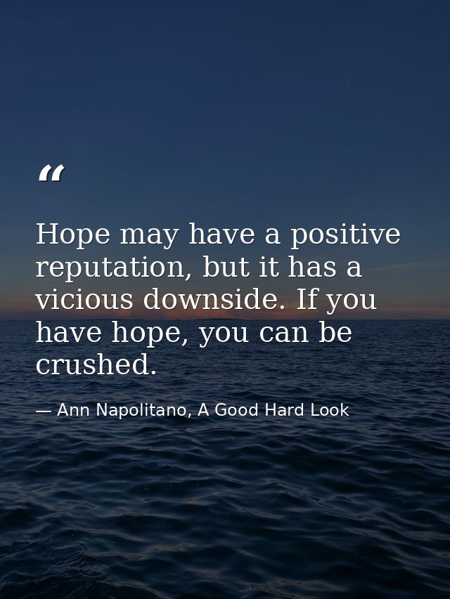 Hope may have a positive reputation, but it has a vicious downside. If you have hope, you can be crushed. — Ann Napolitano, A Good Hard Look
