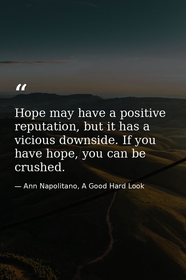 Hope may have a positive reputation, but it has a vicious downside. If you have hope, you can be crushed. — Ann Napolitano, A Good Hard Look