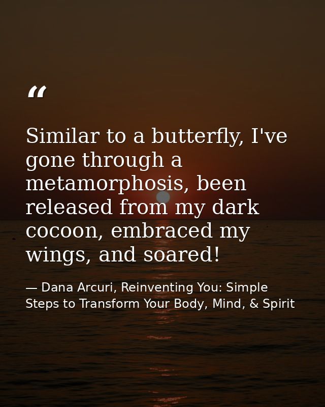 Similar to a butterfly, I've gone through a metamorphosis, been released from my dark cocoon, embraced my wings, and soa — Dana Arcuri, Reinventing You: Simple Steps to Transform Your Body, Mind, & Spirit