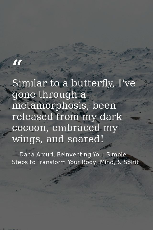 Similar to a butterfly, I've gone through a metamorphosis, been released from my dark cocoon, embraced my wings, and soa — Dana Arcuri, Reinventing You: Simple Steps to Transform Your Body, Mind, & Spirit
