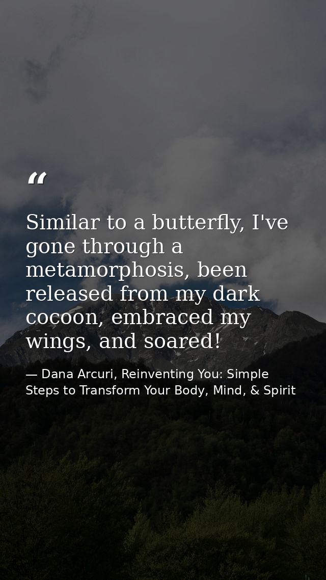 Similar to a butterfly, I've gone through a metamorphosis, been released from my dark cocoon, embraced my wings, and soa — Dana Arcuri, Reinventing You: Simple Steps to Transform Your Body, Mind, & Spirit