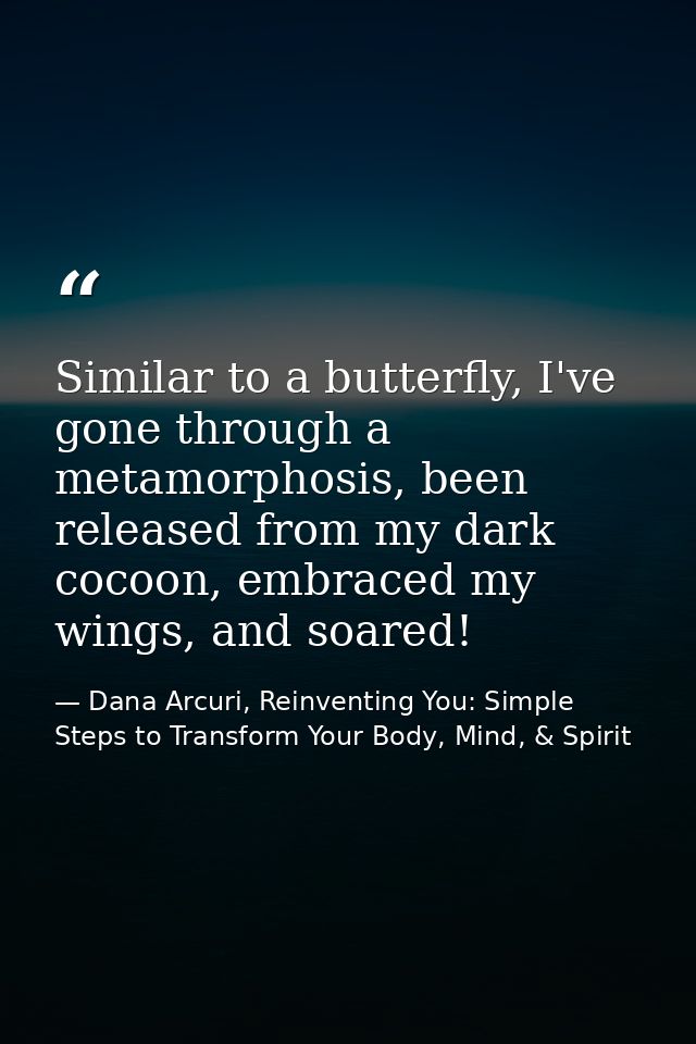 Similar to a butterfly, I've gone through a metamorphosis, been released from my dark cocoon, embraced my wings, and soa — Dana Arcuri, Reinventing You: Simple Steps to Transform Your Body, Mind, & Spirit