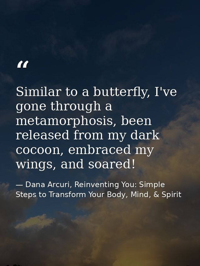 Similar to a butterfly, I've gone through a metamorphosis, been released from my dark cocoon, embraced my wings, and soa — Dana Arcuri, Reinventing You: Simple Steps to Transform Your Body, Mind, & Spirit