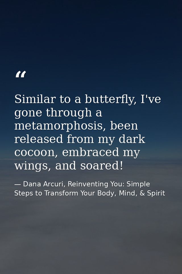 Similar to a butterfly, I've gone through a metamorphosis, been released from my dark cocoon, embraced my wings, and soa — Dana Arcuri, Reinventing You: Simple Steps to Transform Your Body, Mind, & Spirit