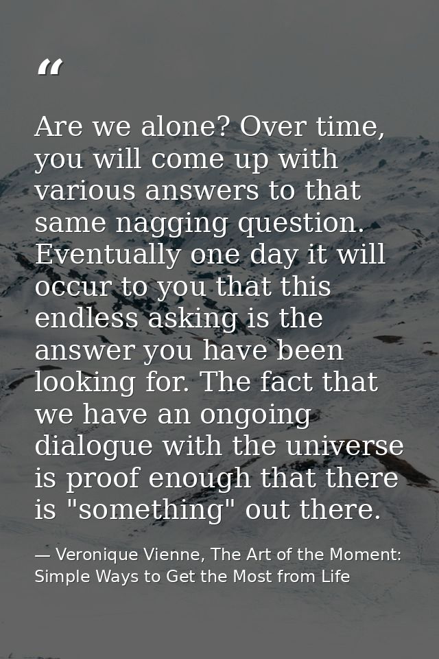 Are we alone? Over time, you will come up with various answers to that same nagging question. Eventually one day it will — Veronique Vienne, The Art of the Moment: Simple Ways to Get the Most from Life