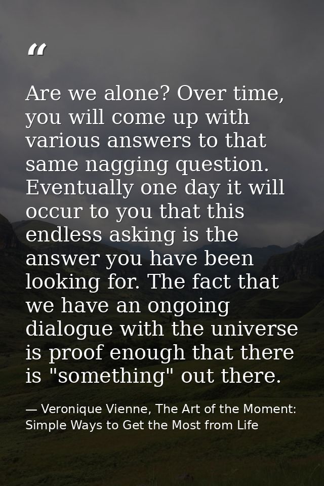 Are we alone? Over time, you will come up with various answers to that same nagging question. Eventually one day it will — Veronique Vienne, The Art of the Moment: Simple Ways to Get the Most from Life