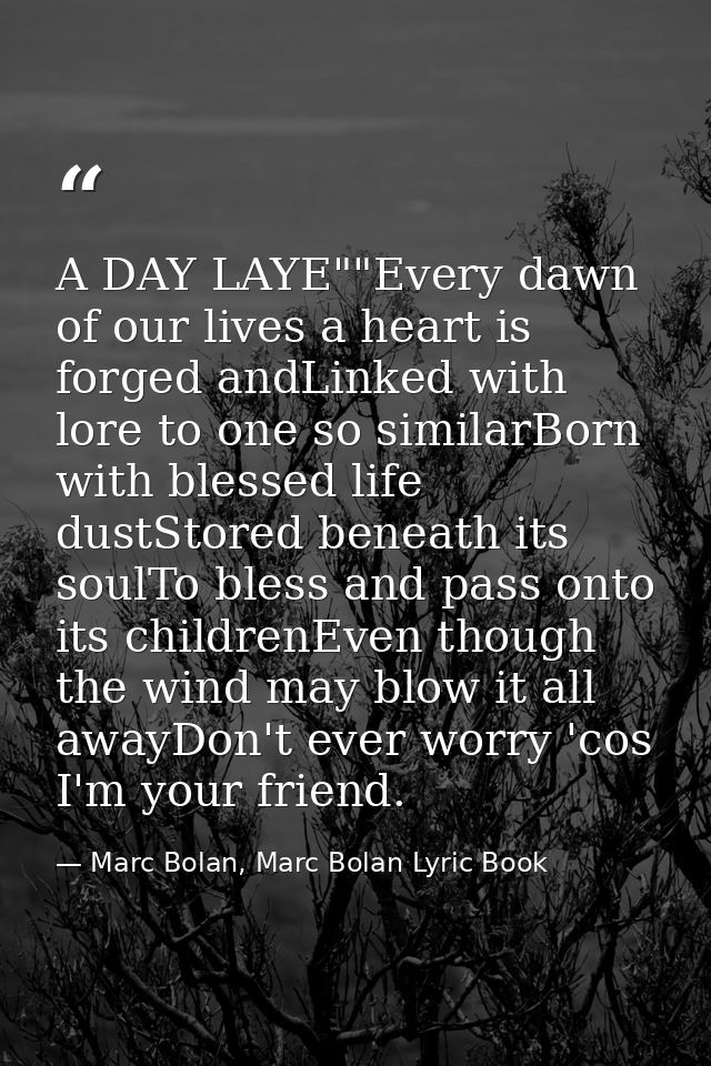 A DAY LAYE""Every dawn of our lives a heart is forged andLinked with lore to one so similarBorn with blessed life dustSt — Marc Bolan, Marc Bolan Lyric Book