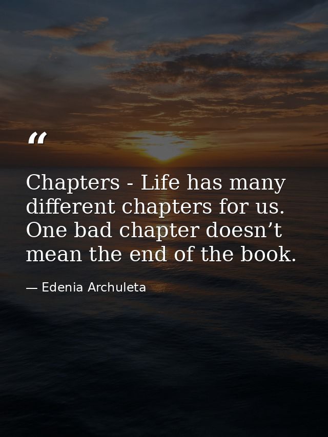 Chapters - Life has many different chapters for us. One bad chapter doesn’t mean the end of the book. — Edenia Archuleta