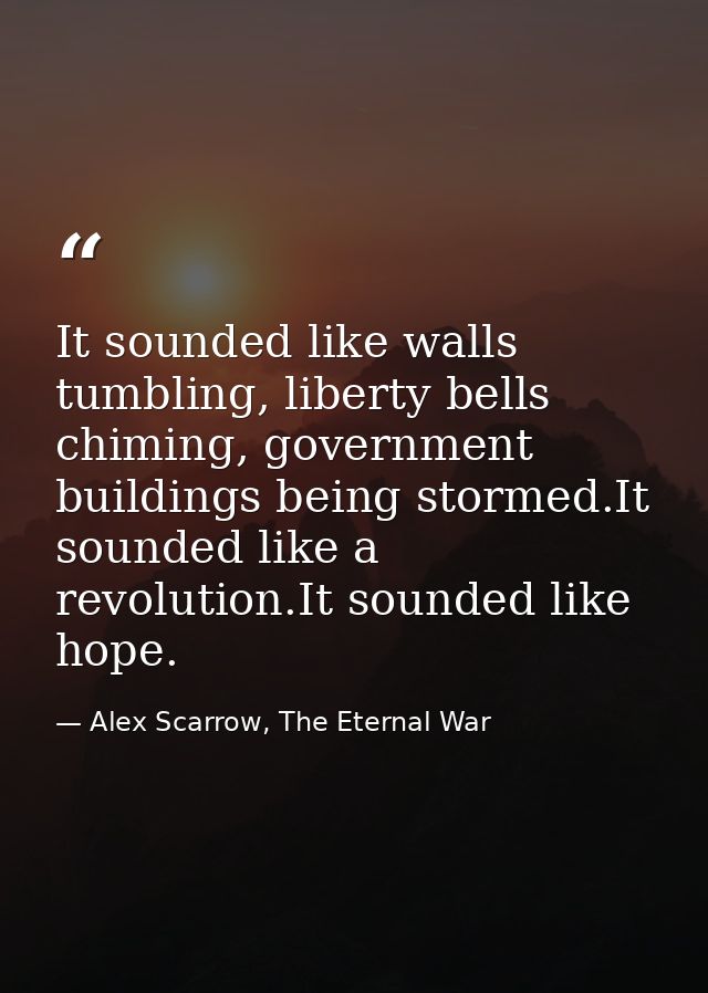 It sounded like walls tumbling, liberty bells chiming, government buildings being stormed.It sounded like a revolution.I — Alex Scarrow, The Eternal War
