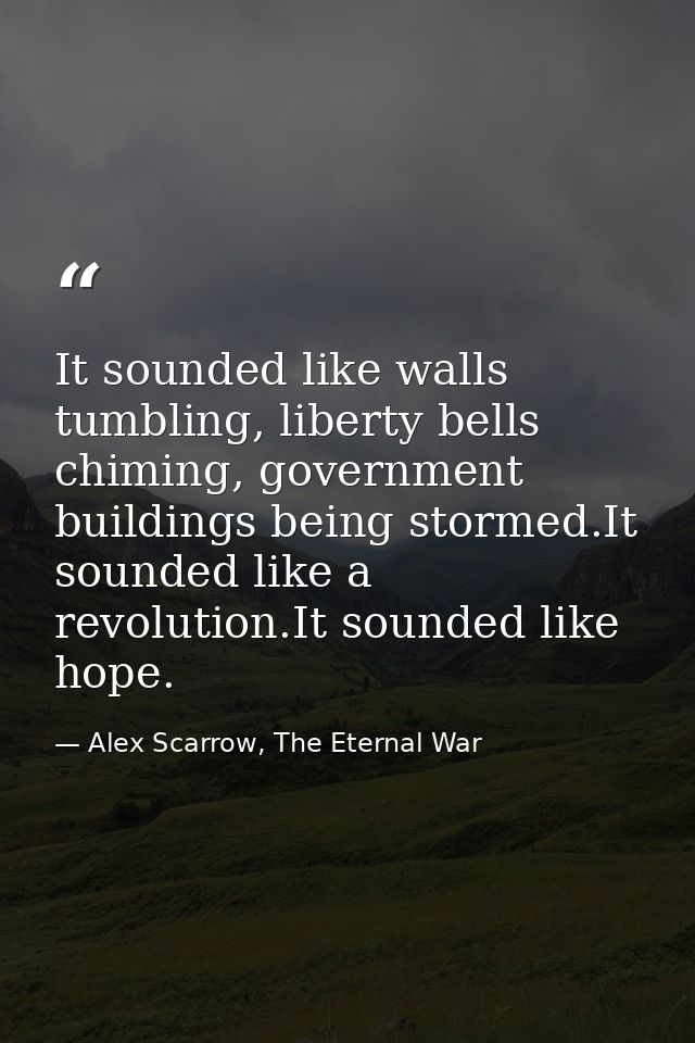 It sounded like walls tumbling, liberty bells chiming, government buildings being stormed.It sounded like a revolution.I — Alex Scarrow, The Eternal War