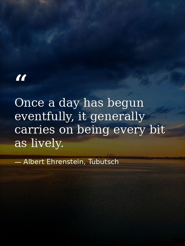 Once a day has begun eventfully, it generally carries on being every bit as lively. — Albert Ehrenstein, Tubutsch
