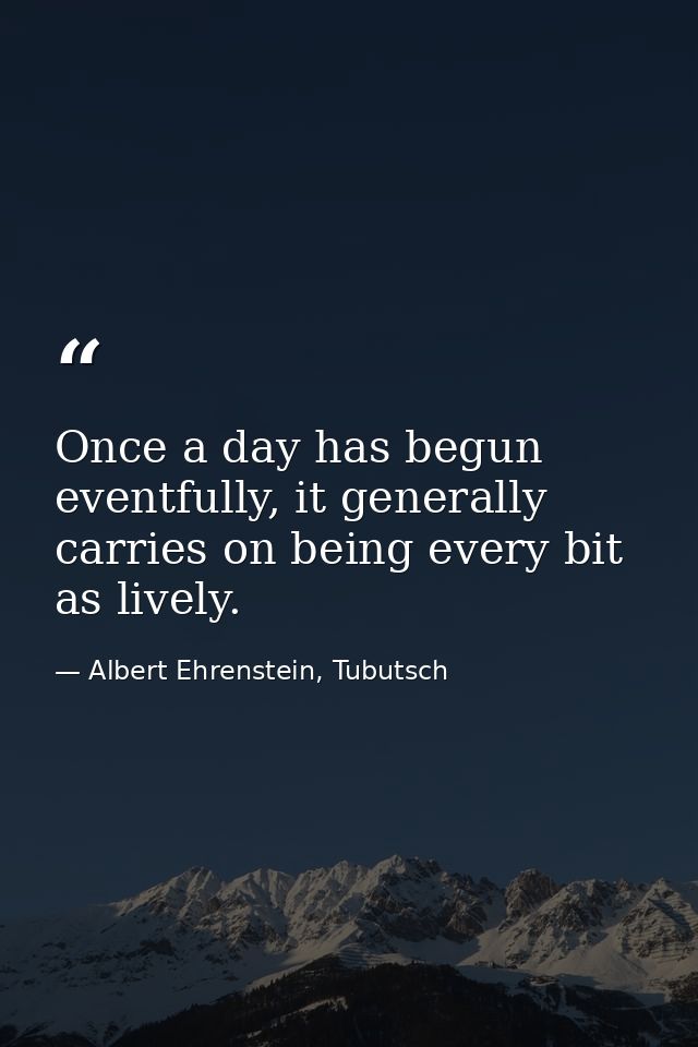Once a day has begun eventfully, it generally carries on being every bit as lively. — Albert Ehrenstein, Tubutsch