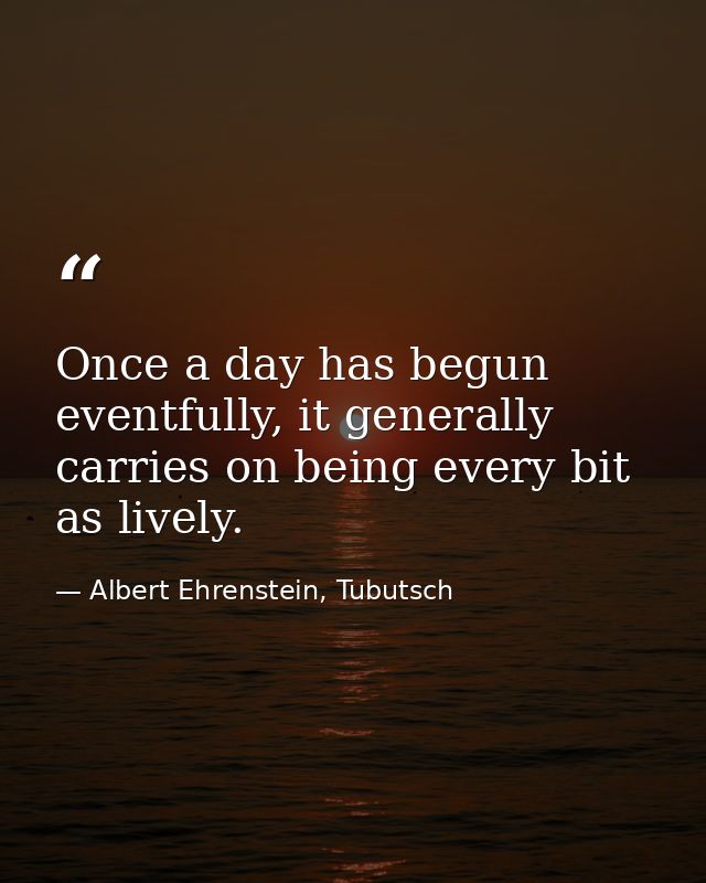 Once a day has begun eventfully, it generally carries on being every bit as lively. — Albert Ehrenstein, Tubutsch