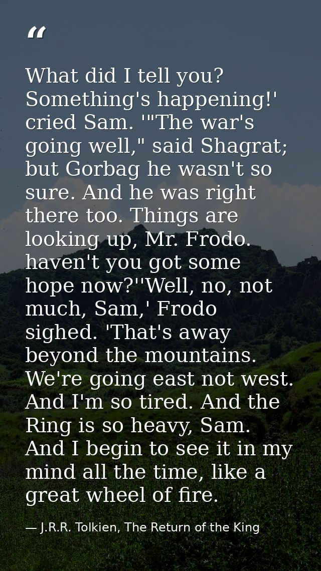 What did I tell you? Something's happening!' cried Sam. '"The war's going well," said Shagrat; but Gorbag he wasn't so s — J.R.R. Tolkien, The Return of the King