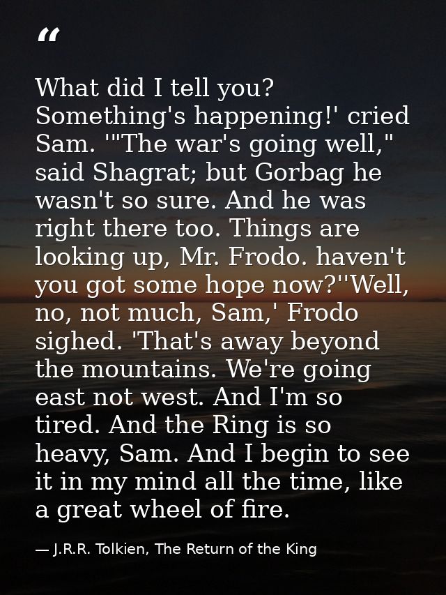What did I tell you? Something's happening!' cried Sam. '"The war's going well," said Shagrat; but Gorbag he wasn't so s — J.R.R. Tolkien, The Return of the King