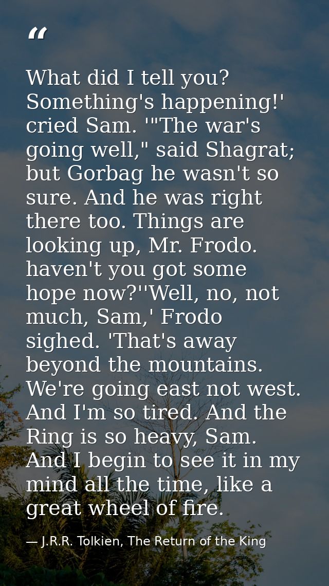 What did I tell you? Something's happening!' cried Sam. '"The war's going well," said Shagrat; but Gorbag he wasn't so s — J.R.R. Tolkien, The Return of the King