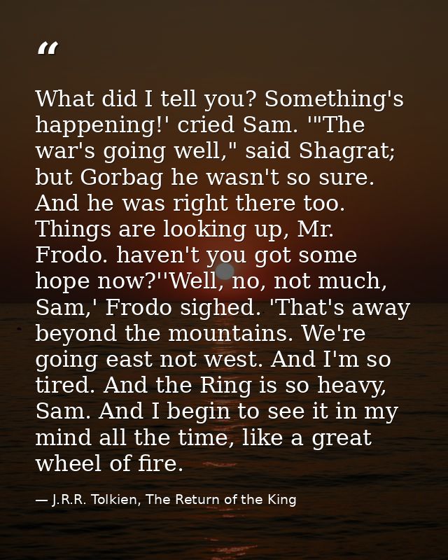 What did I tell you? Something's happening!' cried Sam. '"The war's going well," said Shagrat; but Gorbag he wasn't so s — J.R.R. Tolkien, The Return of the King