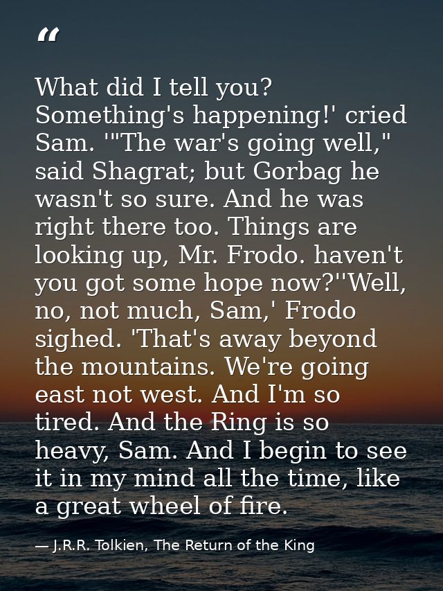What did I tell you? Something's happening!' cried Sam. '"The war's going well," said Shagrat; but Gorbag he wasn't so s — J.R.R. Tolkien, The Return of the King