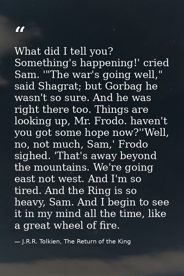 What did I tell you? Something's happening!' cried Sam. '"The war's going well," said Shagrat; but Gorbag he wasn't so s — J.R.R. Tolkien, The Return of the King
