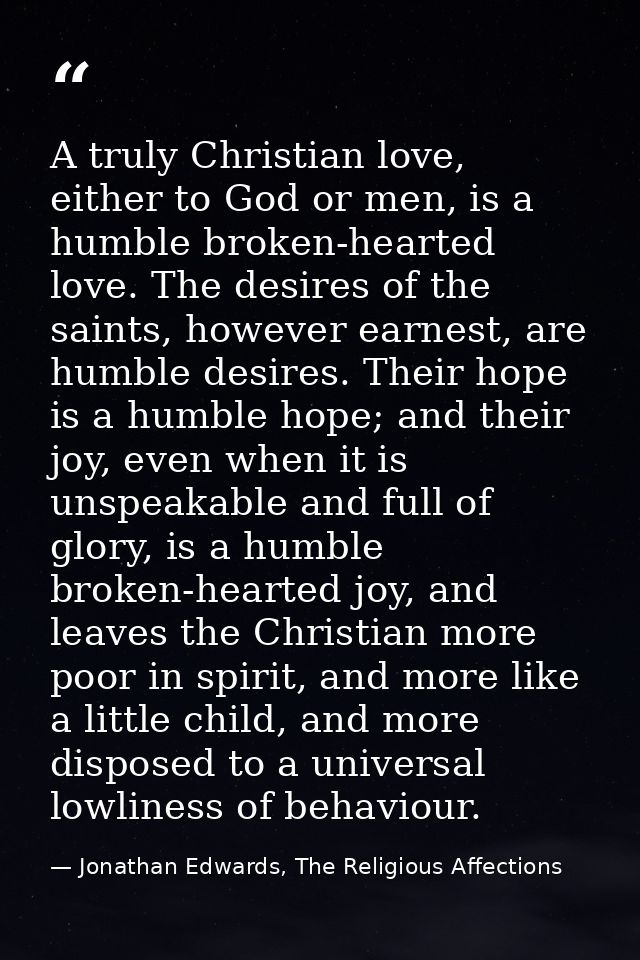 A truly Christian love, either to God or men, is a humble broken-hearted love. The desires of the saints, however earnes — Jonathan Edwards, The Religious Affections