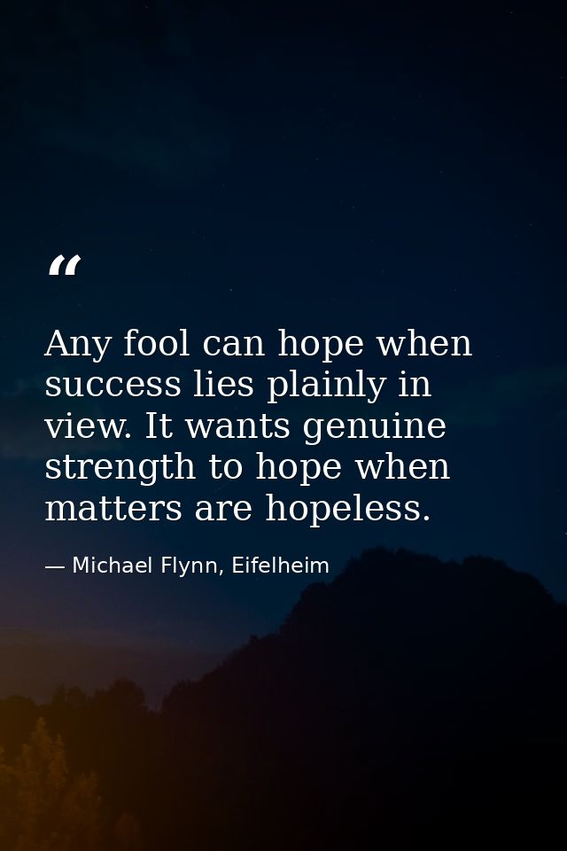 Any fool can hope when success lies plainly in view. It wants genuine strength to hope when matters are hopeless. — Michael Flynn, Eifelheim